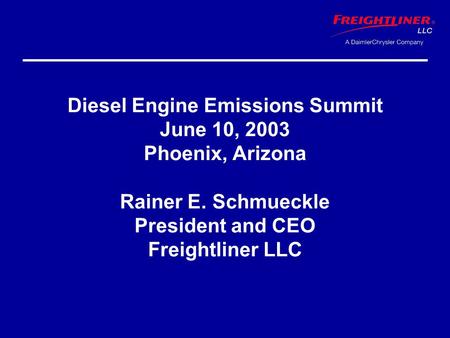 Diesel Engine Emissions Summit June 10, 2003 Phoenix, Arizona Rainer E. Schmueckle President and CEO Freightliner LLC.