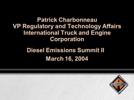 Patrick Charbonneau VP Regulatory and Technology Affairs International Truck and Engine Corporation Diesel Emissions Summit II March 16, 2004.