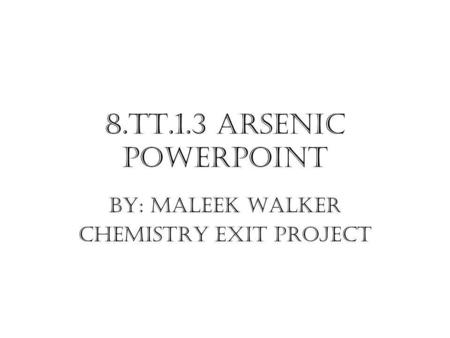 8.TT.1.3 Arsenic PowerPoint By: Maleek Walker Chemistry Exit Project.