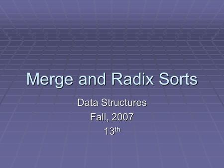 Merge and Radix Sorts Data Structures Fall, 2007 13 th.