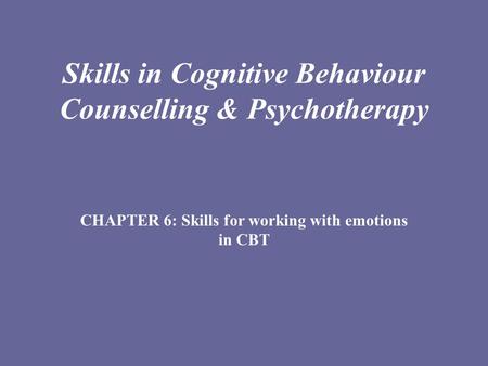 Skills in Cognitive Behaviour Counselling & Psychotherapy CHAPTER 6: Skills for working with emotions in CBT.