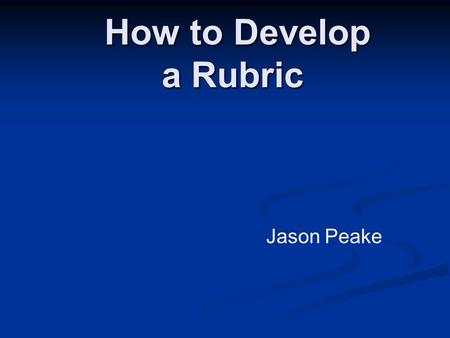How to Develop a Rubric How to Develop a Rubric Jason Peake.