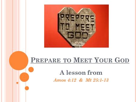 P REPARE TO M EET Y OUR G OD A lesson from Amos 4:12 & Mt 25:1-13.
