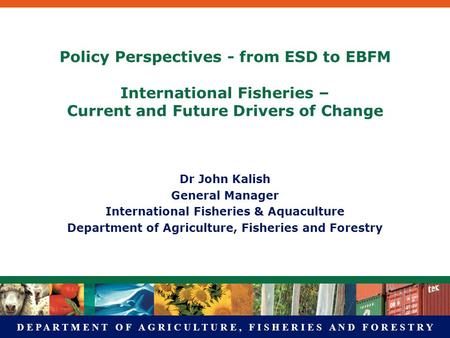 D E P A R T M E N T O F A G R I C U L T U R E, F I S H E R I E S A N D F O R E S T R Y Policy Perspectives - from ESD to EBFM International Fisheries –