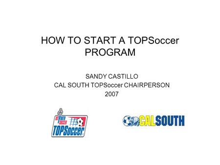 HOW TO START A TOPSoccer PROGRAM SANDY CASTILLO CAL SOUTH TOPSoccer CHAIRPERSON 2007.