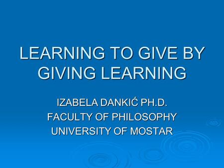 LEARNING TO GIVE BY GIVING LEARNING IZABELA DANKIĆ PH.D. FACULTY OF PHILOSOPHY UNIVERSITY OF MOSTAR.