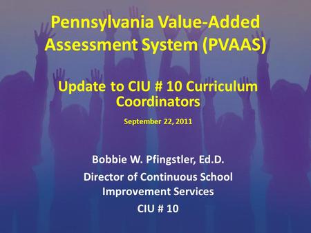 Pennsylvania Value-Added Assessment System (PVAAS) Bobbie W. Pfingstler, Ed.D. Director of Continuous School Improvement Services CIU # 10 Update to CIU.