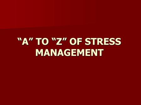 A TO Z OF STRESS MANAGEMENT. AA Always Take Time for yourself, at least 30 minutes per day.