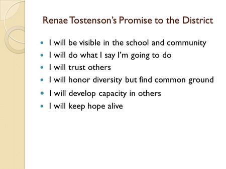 Renae Tostensons Promise to the District I will be visible in the school and community I will do what I say Im going to do I will trust others I will honor.