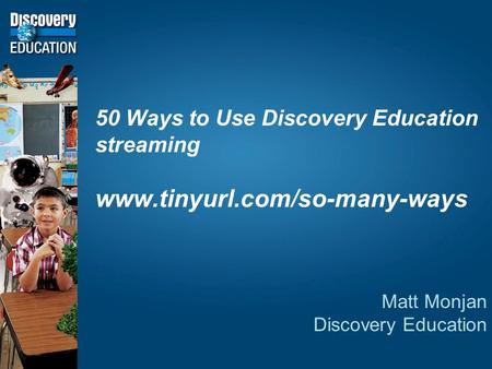 50 Ways to Use Discovery Education streaming www.tinyurl.com/so-many-ways Matt Monjan Discovery Education.