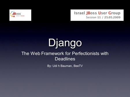 Django The Web Framework for Perfectionists with Deadlines By: Udi h Bauman, BeeTV.