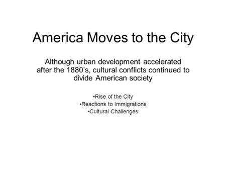 America Moves to the City Although urban development accelerated after the 1880s, cultural conflicts continued to divide American society Rise of the City.