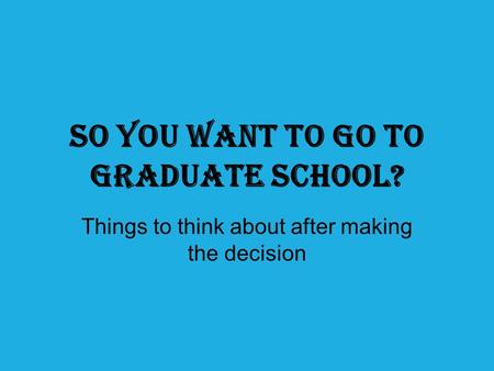 So you want to go to graduate school? Things to think about after making the decision.