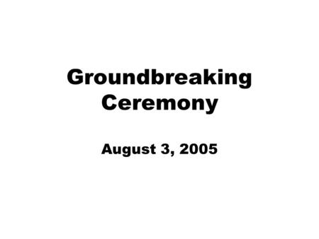 Groundbreaking Ceremony August 3, 2005. The Beginning!