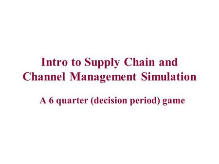 Intro to Supply Chain and Channel Management Simulation A 6 quarter (decision period) game.