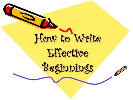 How to Write Effective Beginnings. Effective Beginning Strategies Ask questions State a fact Use dialogue or quote Invite reader into the scene Explain.