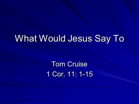 What Would Jesus Say To Tom Cruise 1 Cor. 11: 1-15.