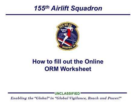 155 th Airlift Squadron Enabling the Global in Global Vigilance, Reach and Power! UNCLASSIFIED How to fill out the Online ORM Worksheet.