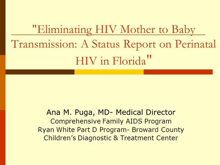 Eliminating HIV Mother to Baby Transmission: A Status Report on Perinatal HIV in Florida  Ana M. Puga, MD- Medical Director Comprehensive Family AIDS.