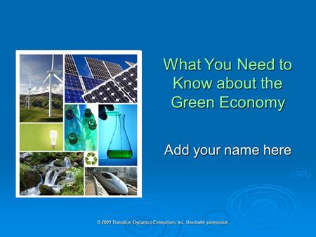 2009 Transition Dynamics Enterprises, Inc. Used with permission. What You Need to Know about the Green Economy Add your name here.