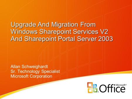 Upgrade And Migration From Windows Sharepoint Services V2 And Sharepoint Portal Server 2003 Allan Schweighardt Sr. Technology Specialist Microsoft Corporation.