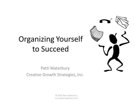 Organizing Yourself to Succeed Patti Waterbury Creative Growth Strategies, Inc. © 2010 Patti Waterbury www.pattiwaterbury.com.