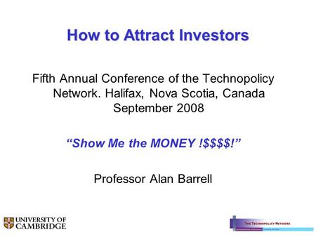 How to Attract Investors Fifth Annual Conference of the Technopolicy Network. Halifax, Nova Scotia, Canada September 2008 Show Me the MONEY !$$$$! Professor.
