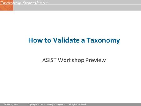 Strategies LLC Taxonomy October 7, 2009Copyright 2009 Taxonomy Strategies LLC. All rights reserved. How to Validate a Taxonomy ASIST Workshop Preview.