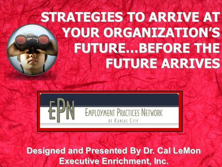 STRATEGIES TO ARRIVE AT YOUR ORGANIZATIONS FUTURE…BEFORE THE FUTURE ARRIVES Designed and Presented By Dr. Cal LeMon Executive Enrichment, Inc.