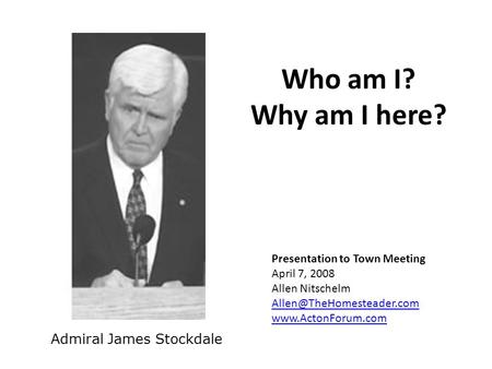 Who am I? Why am I here? Admiral James Stockdale Presentation to Town Meeting April 7, 2008 Allen Nitschelm