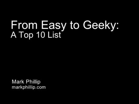 Mark Phillip markphillip.com From Easy to Geeky: A Top 10 List.