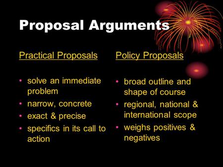Proposal Arguments Practical Proposals solve an immediate problem narrow, concrete exact & precise specifics in its call to action Policy Proposals broad.
