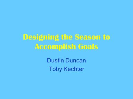 Designing the Season to Accomplish Goals Dustin Duncan Toby Kechter.