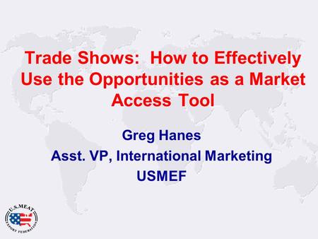 Trade Shows: How to Effectively Use the Opportunities as a Market Access Tool Greg Hanes Asst. VP, International Marketing USMEF.