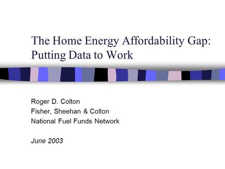 The Home Energy Affordability Gap: Putting Data to Work Roger D. Colton Fisher, Sheehan & Colton National Fuel Funds Network June 2003.