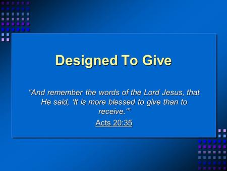 Designed To Give And remember the words of the Lord Jesus, that He said, It is more blessed to give than to receive. Acts 20:35.