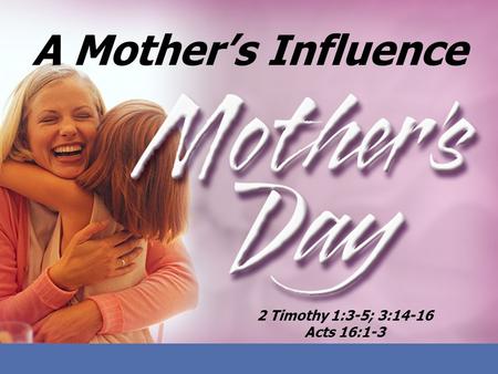 A Mother’s Influence 2 Timothy 1:3-5; 3:14-16 Acts 16:1-3.