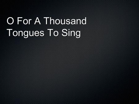O For A Thousand Tongues To Sing. O for a thousand tongues to sing My great Redeemers praise, The glories of my God and King, The triumphs of His grace!