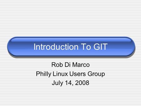 Introduction To GIT Rob Di Marco Philly Linux Users Group July 14, 2008.