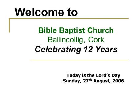 Welcome to Bible Baptist Church Ballincollig, Cork Celebrating 12 Years Today is the Lords Day Sunday, 27 th August, 2006.