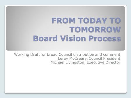 FROM TODAY TO TOMORROW Board Vision Process Working Draft for broad Council distribution and comment Leroy McCreary, Council President Michael Livingston,