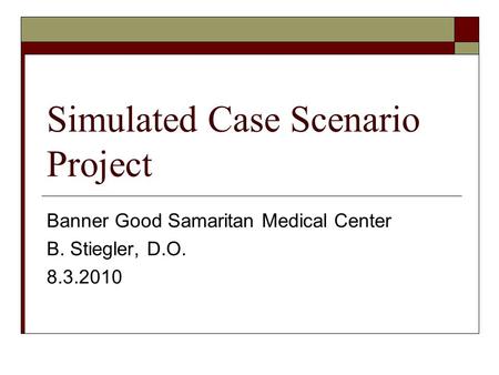 Simulated Case Scenario Project Banner Good Samaritan Medical Center B. Stiegler, D.O. 8.3.2010.
