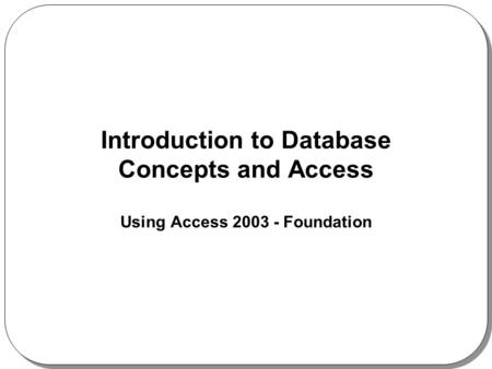 Introduction to Database Concepts and Access Using Access 2003 - Foundation.