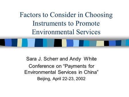 Factors to Consider in Choosing Instruments to Promote Environmental Services Sara J. Scherr and Andy White Conference on Payments for Environmental Services.