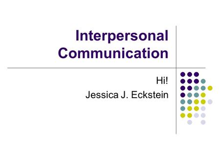 Interpersonal Communication Hi! Jessica J. Eckstein.