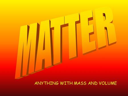 MATTER ANYTHING WITH MASS AND VOLUME.