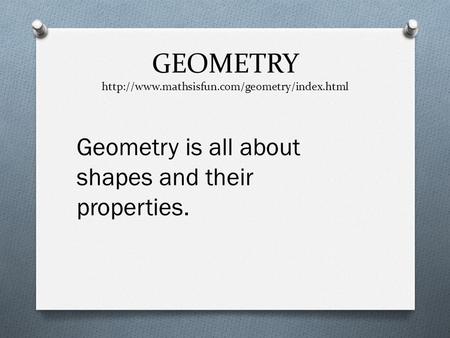GEOMETRY http://www.mathsisfun.com/geometry/index.html Geometry is all about shapes and their properties.