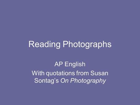 Reading Photographs AP English With quotations from Susan Sontags On Photography.