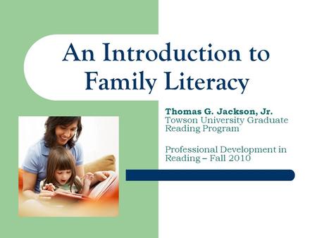 An Introduction to Family Literacy Thomas G. Jackson, Jr. Towson University Graduate Reading Program Professional Development in Reading – Fall 2010.