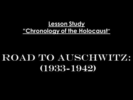Lesson Study “Chronology of the Holocaust”    Road to Auschwitz:  ( )